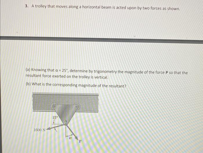 3. A trolley that moves along a horizontal beam is acted upon by two forces as shown.
(a) Knowing that \( \alpha=25^{\circ} \