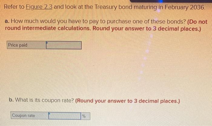 Refer to Figure \( 2.3 \) and look at the Treasury bond maturing in February 2036.
a. How much would you have to pay to purch