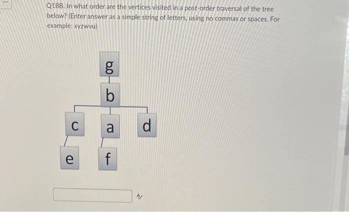 Q18B. In what order are the vertices visited in a post-order traversal of the tree below? (Enter answer as a simple string of