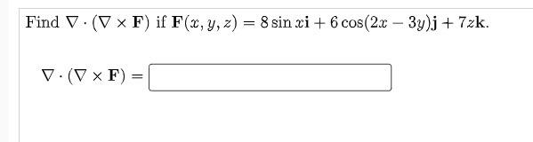 Find V. (V x F) if F(x, y, z) = 8 sin xi + 6 cos(2x - 3y)j + 7zk. = V.(VXF)