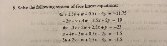 8. Solve the following system of five linear equations: 3u + 1.5v + w+0.5x + 4y = -11.75 -2u + V + 4w - 3.5x + 2y = 19 6u- 3y