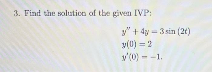 3. Find the solution of the given IVP: \[ \begin{array}{l} y^{\prime \prime}+4 y=3 \sin (2 t) \\ y(0)=2 \\ y^{\prime}(0)=-1 \