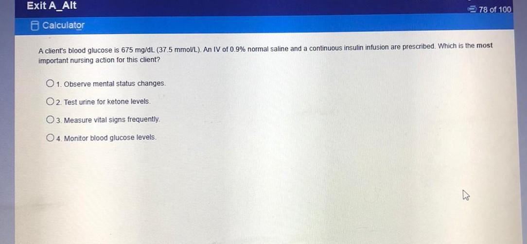 78 of 100 Exit A_Alt Calculator A clients blood glucose is 675 mg/dL (37.5 mmolL). An IV of 0.9% normal saline and a continu