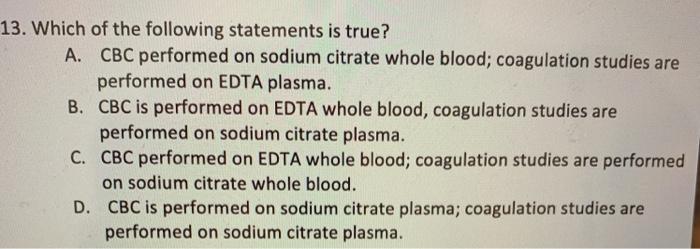 13. Which of the following statements is true? A. CBC performed on sodium citrate whole blood; coagulation studies are perfor