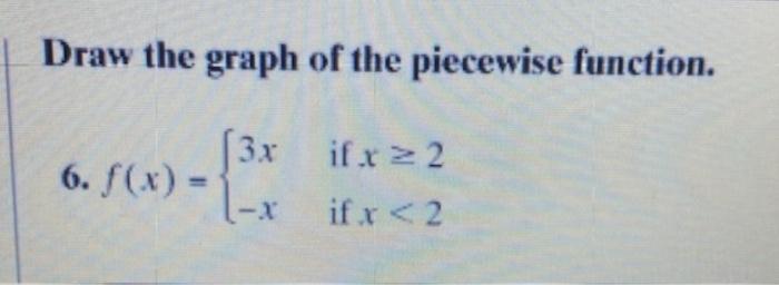 Draw the graph of the piecewise function.
6. \( f(x)=\left\{\begin{array}{ll}3 x & \text { if } x \geq 2 \\ -x & \text { if }