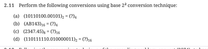 2.11 Perform the following conversions using base 2k conversion technique: (a) (10110100.00101)2 = (?)4 (b) (AB143) 16 = (?)4