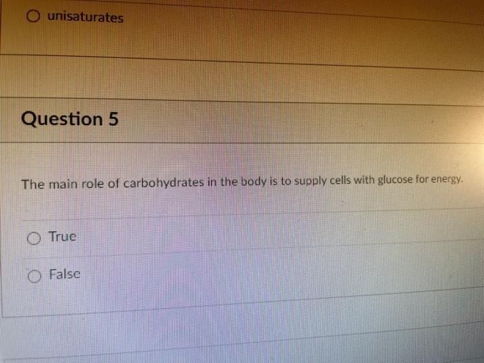 O unisaturates Question 5 The main role of carbohydrates in the body is to supply cells with glucose for energy. O True O Fal