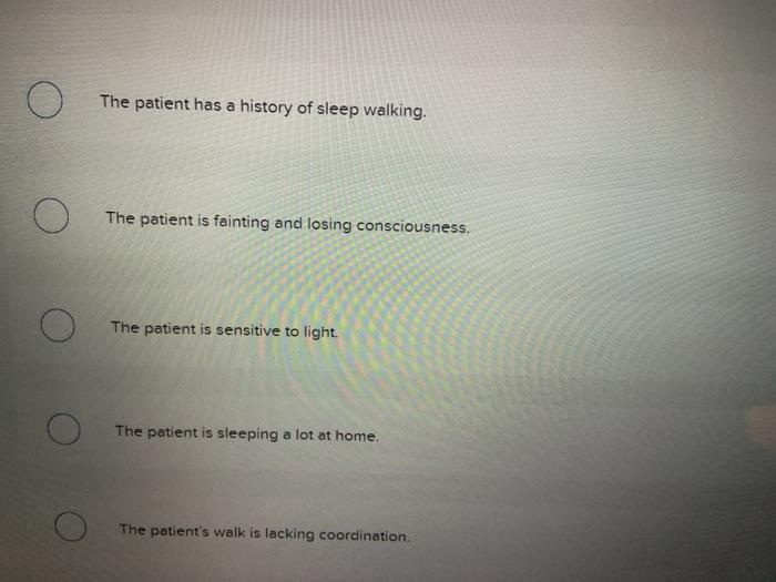 O The patient has a history of sleep walking. O O The patient is fainting and losing consciousness. The patient is sensitive