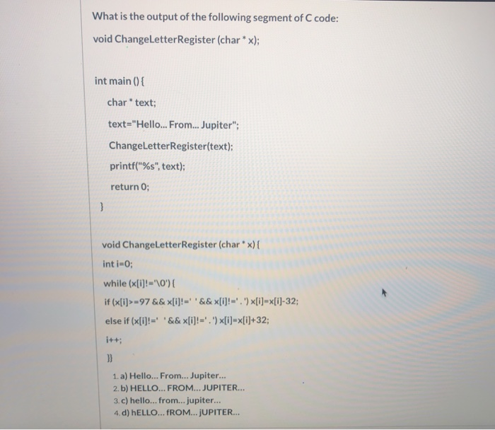 What is the output of the following segment of C code: void ChangeLetter Register (char* x); int main() { char *text; text=H