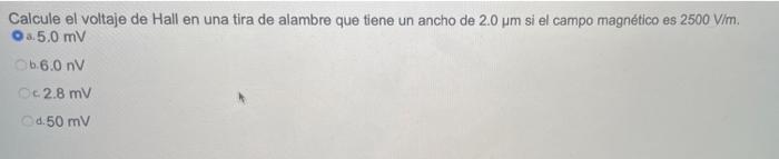 Calcule el voltaje de Hall en una tira de alambre que tiene un ancho de 2.0 um si el campo magnético es 2500 V/m. Ο Δ. 5.0 ml