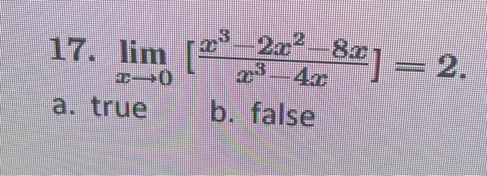 17. \( \lim _{x \rightarrow 0}\left[\frac{x^{3}-2 x^{2}-8 x}{x^{3}-4 x}\right]=2 \). a. true b. false