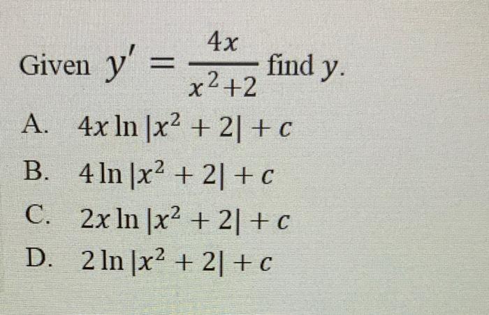 Given \( y^{\prime}=\frac{4 x}{x^{2}+2} \) find \( y \). A. \( 4 x \ln \left|x^{2}+2\right|+c \) B. \( 4 \ln \left|x^{2}+2\ri