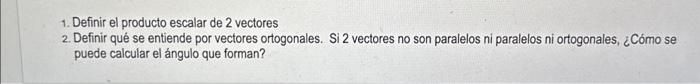 1. Definir el producto escalar de 2 vectores 2. Definir qué se entiende por vectores ortogonales. Si 2 vectores no son parale