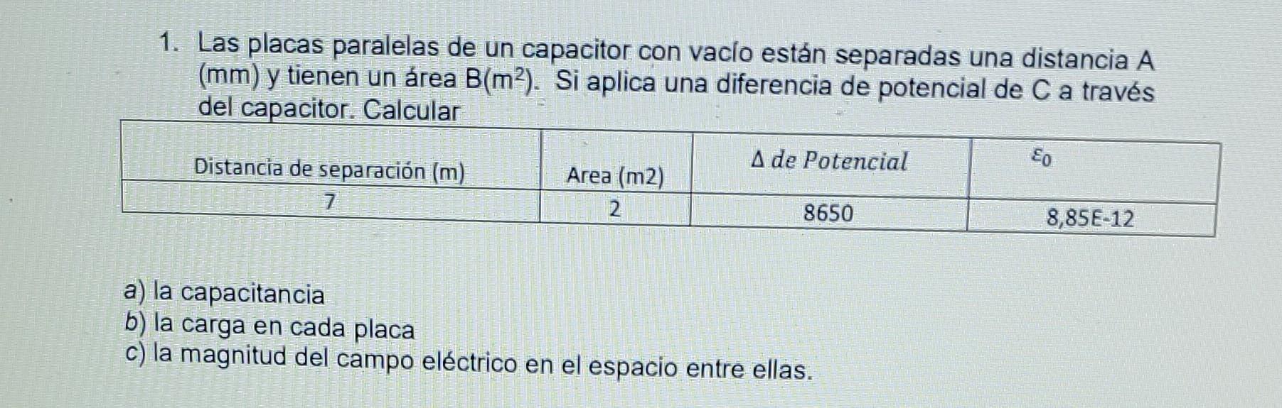 1. Las placas paralelas de un capacitor con vacio están separadas una distancia A (mm) y tienen un área \( B\left(\mathrm{~m}