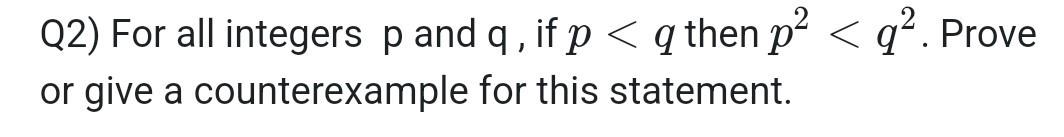 Q2) For all integers \( \mathrm{p} \) and \( \mathrm{q} \), if \( p<q \) then \( p^{2}<q^{2} \). Prove or give a counterexamp