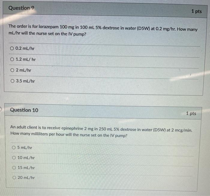 Question 9 1 pts The order is for lorazepam 100 mg in 100 ml 5% dextrose in water (D5W) at 0.2 mg/hr. How many mL/hr will the