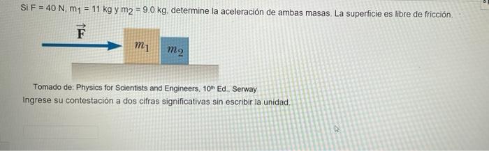 Si \( F=40 \mathrm{~N}, m_{1}=11 \mathrm{~kg} \) y \( \mathrm{m}_{2}=9.0 \mathrm{~kg} \). determine la aceleración de ambas m