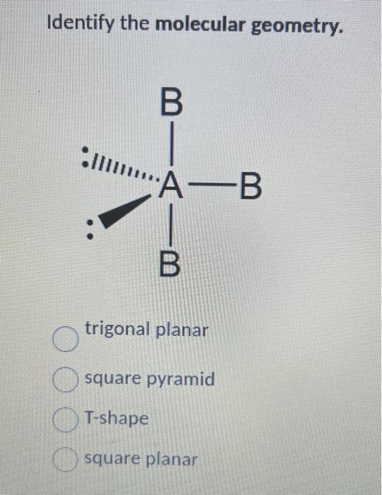 Identify the molecular geometry.
trigonal planar
square pyramid
T-shape
square planar