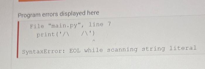 Program errors displayed here
File main.py, line 7
print(/\/\)
SyntaxError: EOL while scanning string literal