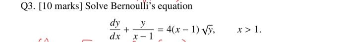 Q3. [10 marks] Solve Bernoullis equation \[ \frac{d y}{d x}+\frac{y}{x-1}=4(x-1) \sqrt{y}, \quad x>1 \]