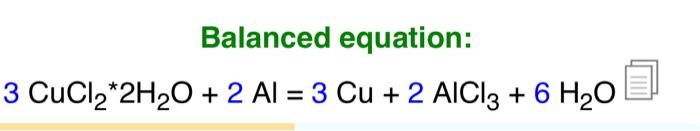 Balanced equation:
\[
\mathrm{CuCl}_{2} * 2 \mathrm{H}_{2} \mathrm{O}+2 \mathrm{Al}=3 \mathrm{Cu}+2 \mathrm{AlCl}_{3}+6 \math
