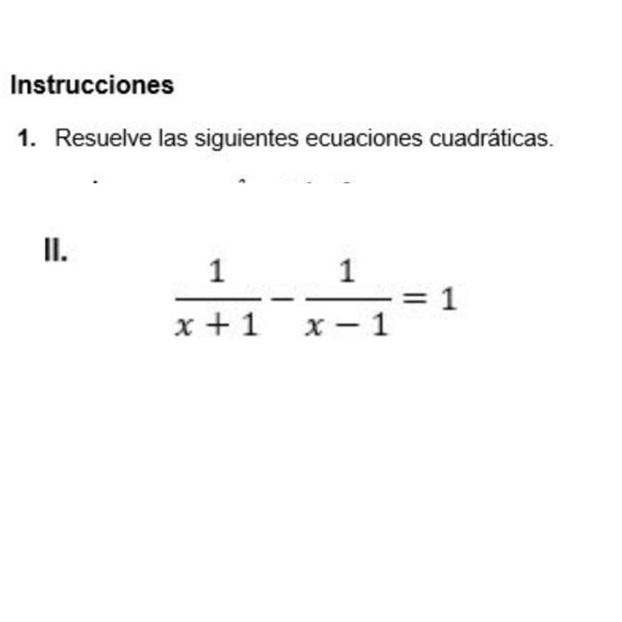 1. Resuelve las siguientes ecuaciones cuadráticas. II. \[ \frac{1}{x+1}-\frac{1}{x-1}=1 \]