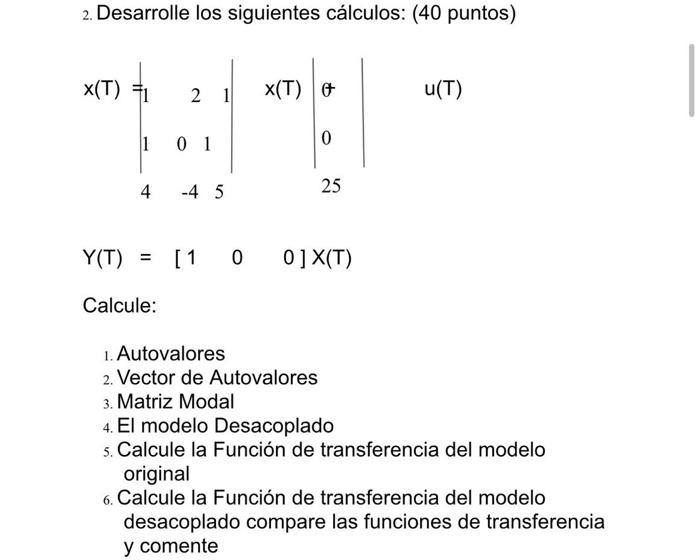 2. Desarrolle los siguientes cálculos: (40 puntos) \[ Y(T)=\left[\begin{array}{lll} 1 & 0 & 0 \end{array}\right] X(T) \] Calc