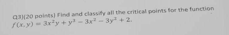 Q3)(20 points) Find and classify all the critical points for the function f(x, y) = 3x2y + y3 fx,y 3x2y + y3 – 3x2 – 3y2 + 2.