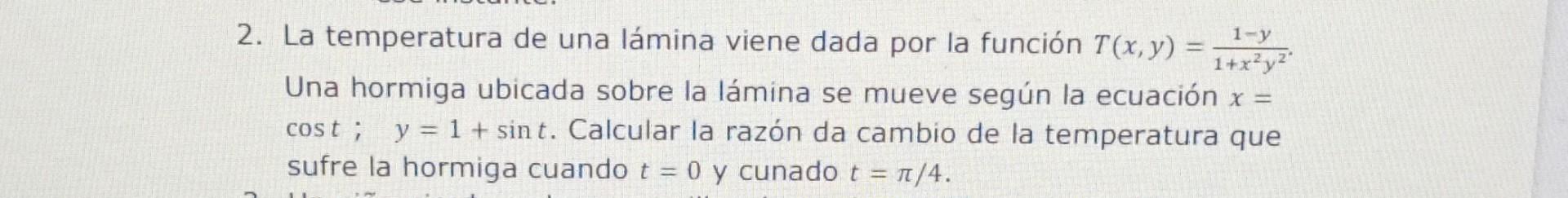 La temperatura de una lámina viene dada por la función \( T(x, y)=\frac{1-y}{1+x^{2} y^{2}} \). Una hormiga ubicada sobre la