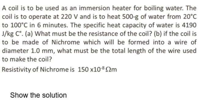 A coil is to be used as an immersion heater for boiling water. The coil is to operate at \( 220 \mathrm{~V} \) and is to heat