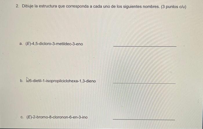 2. Dibuje la estructura que corresponda a cada uno de los siguientes nombres. (3 puntos c/u) a. (E)-4,5-dicloro-3-metildec-3-