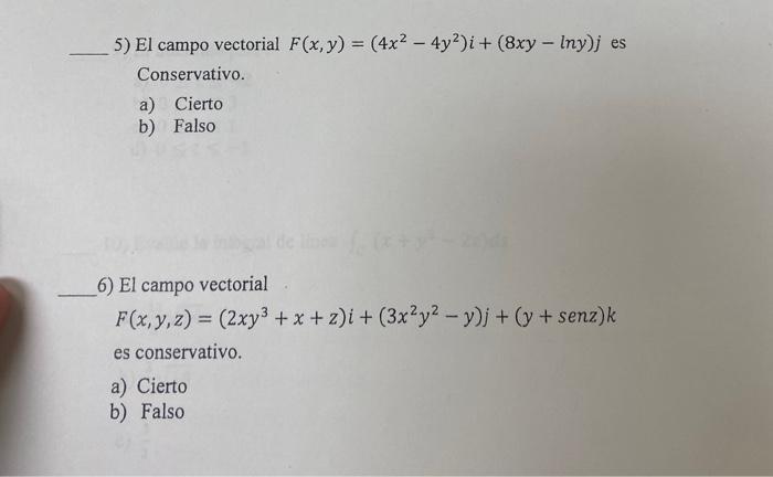 5) El campo vectorial \( F(x, y)=\left(4 x^{2}-4 y^{2}\right) i+(8 x y-\ln y) j \) es Conservativo. a) Cierto b) Falso 6) El