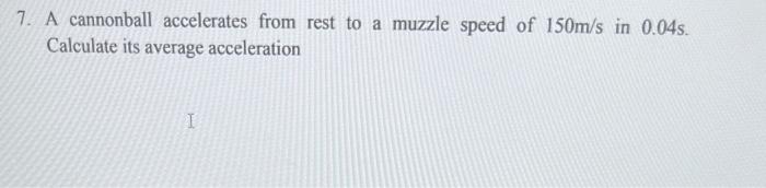 7. A cannonball accelerates from rest to a muzzle speed of \( 150 \mathrm{~m} / \mathrm{s} \) in \( 0.04 \mathrm{~s} \). Calc