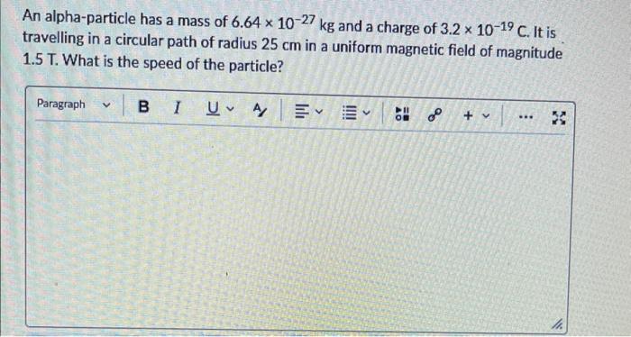 An alpha-particle has a mass of \( 6.64 \times 10^{-27} \mathrm{~kg} \) and a charge of \( 3.2 \times 10^{-19} \mathrm{C} \).