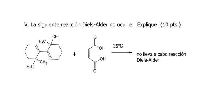 V. La siguiente reacción Diels-Alder no ocurre. Explique. (10 pts.) \( \stackrel{35^{\circ} \mathrm{C}}{\longrightarrow} \) n