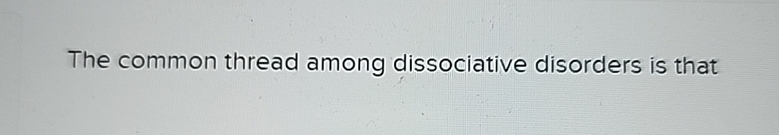 the common thread among dissociative disorders is that