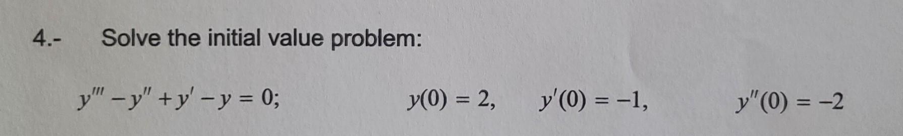 4.- Solve the initial value problem: y -y+y-y = 0; y(0) = 2, y(0) = -1, y (0) = -2