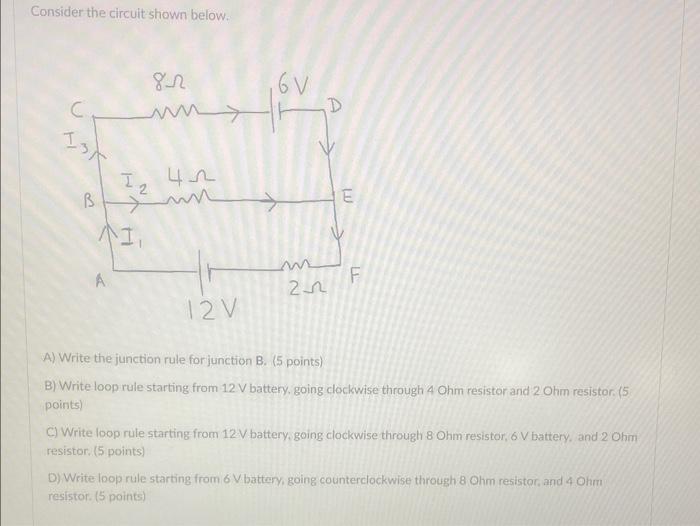 Consider the circuit shown below.
A) Write the junction rule for junction B. \( (5 \) points)
B) Write loop rule starting fro