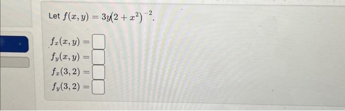 \( \begin{array}{l}\text { Let } f(x, y)=3 y\left(2+x^{2}\right)^{-2} . \\ f_{x}(x, y)= \\ f_{y}(x, y)= \\ f_{x}(3,2)= \\ f_{