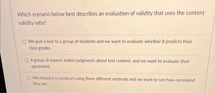 Which scenario below best describes an evaluation of validity that uses the content validity ratio?
We give a test to a group