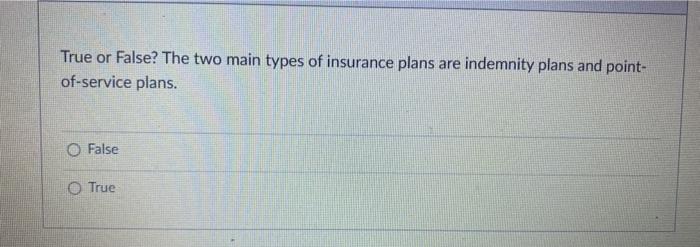 True or False? The two main types of insurance plans are indemnity plans and point- of-service plans. O False O True