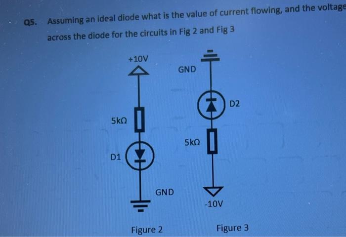 Q5. Assuming an ideal diode what is the value of current flowing, and the voltage across the diode for the circuits in Fig 2 
