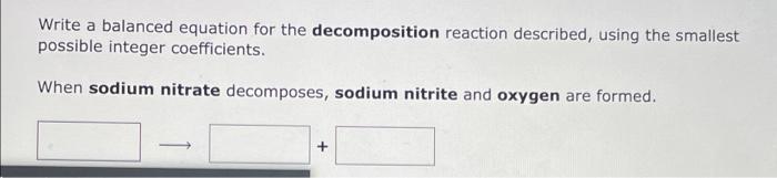 Write a balanced equation for the decomposition reaction described, using the smallest
possible integer coefficients.
When so