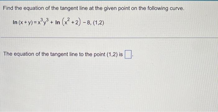 Find the equation of the tangent line at the given point on the following curve.
In (x + y) = x³y² + In (x²+2) -8, (1,2)
The 