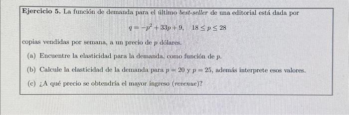 Ejercicio 5 . La función de demanda para el último best-seller de una editorial está dada por \[ q=-p^{2}+33 p+9, \quad 18 \l