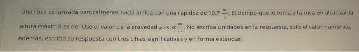 Una roca es lanzada verticalmente hacia arriba con una rapidez de \( 10.7 \frac{\mathrm{m}}{\mathrm{s}} \). El tiempo que le