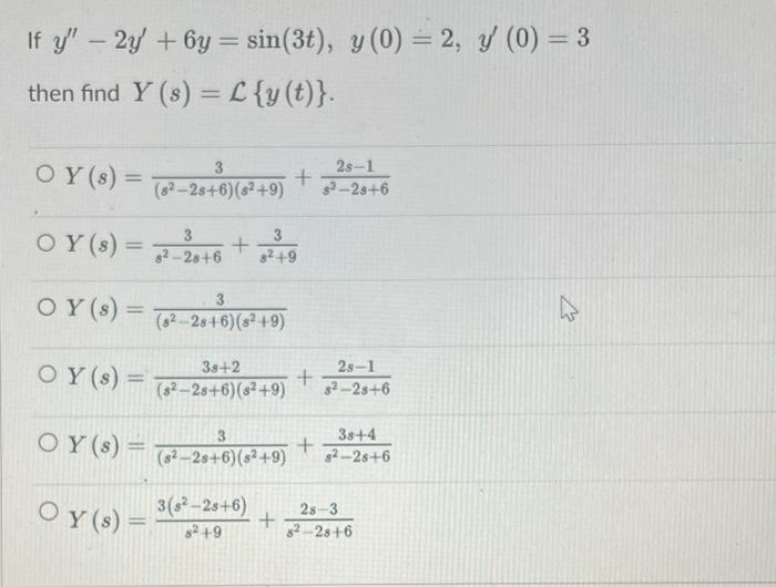 \[ y^{\prime \prime}-2 y^{\prime}+6 y=\sin (3 t), \quad y(0)=2, y^{\prime}(0)=3 \] en find \( Y(s)=\mathcal{L}\{y(t)\} \). \[