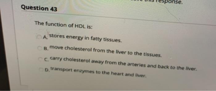 se. Question 43 The function of HDL is: B. A. stores energy in fatty tissues. move cholesterol from the liver to the tissues.
