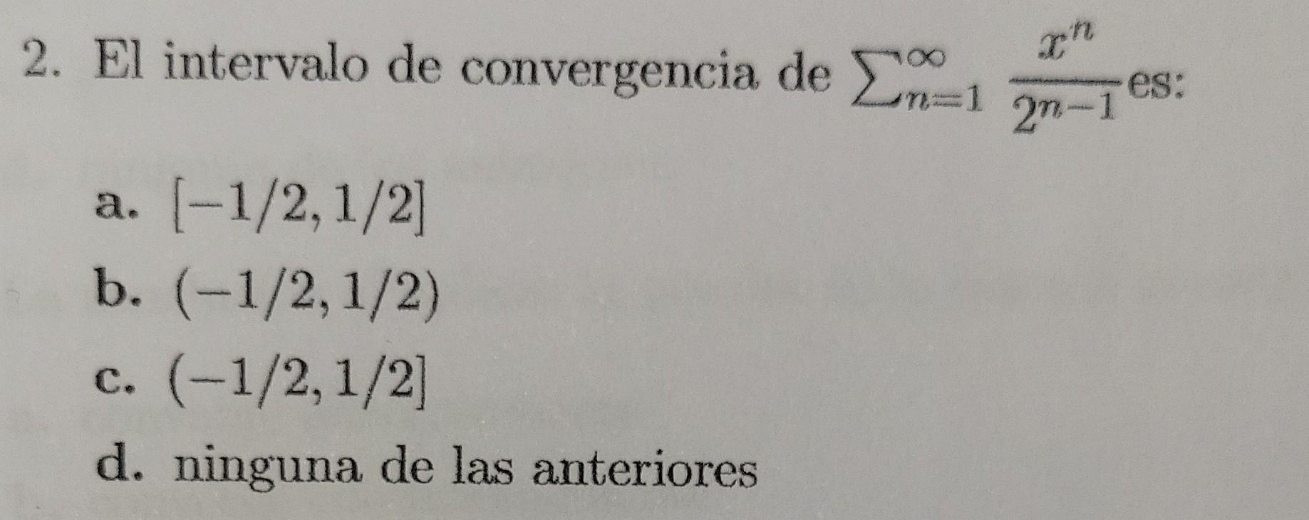 2. El intervalo de convergencia de \( \sum_{n=1}^{\infty} \frac{x^{n}}{2^{n-1}} \) es: a. \( [-1 / 2,1 / 2] \) b. \( (-1 / 2,