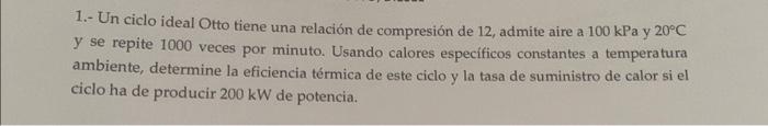 1.- Un ciclo ideal Otto tiene una relación de compresión de 12 , admite aire a \( 100 \mathrm{kPa} \) y \( 20^{\circ} \mathrm